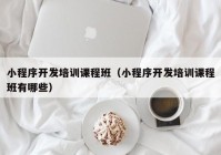 小程序开发培训课程班（小程序开发培训课程班有哪些）