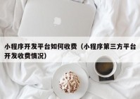 小程序开发平台如何收费（小程序第三方平台开发收费情况）