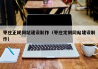 枣庄正规网站建设制作（枣庄定制网站建设制作）