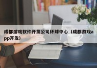 成都游戏软件开发公司环球中心（成都游戏app开发）