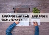 电子商务网站建设实训心得（电子商务网站建设实训心得1000字）