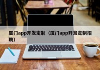 厦门app开发定制（厦门app开发定制招聘）