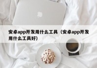 安卓app开发用什么工具（安卓app开发用什么工具好）