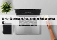 软件开发培训课程产品（软件开发培训机构课程）