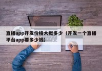 直播app开发价格大概多少（开发一个直播平台app要多少钱）