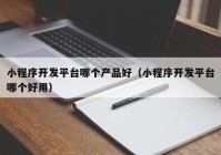 小程序开发平台哪个产品好（小程序开发平台哪个好用）