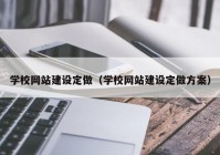 学校网站建设定做（学校网站建设定做方案）