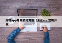 高端app开发公司方案（企业app定制开发）