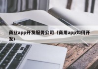 商业app开发服务公司（商用app如何开发）