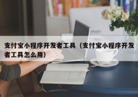 支付宝小程序开发者工具（支付宝小程序开发者工具怎么用）