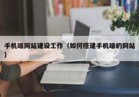 手机端网站建设工作（如何搭建手机端的网站）