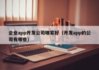 企业app开发公司哪家好（开发app的公司有哪些）