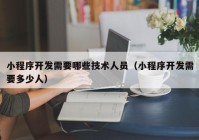 小程序开发需要哪些技术人员（小程序开发需要多少人）