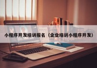 小程序开发培训报名（企业培训小程序开发）