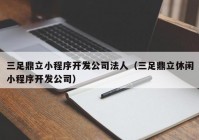 三足鼎立小程序开发公司法人（三足鼎立休闲小程序开发公司）