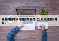 企业网站建设定制开发服务（公司网站建设开发）