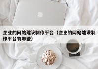 企业的网站建设制作平台（企业的网站建设制作平台有哪些）