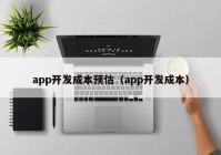 app开发成本预估（app开发成本）