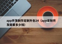 app开发制作定制外包24（app定制开发需要多少钱）