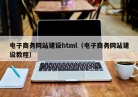 电子商务网站建设html（电子商务网站建设教程）