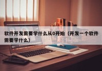 软件开发需要学什么从0开始（开发一个软件需要学什么）