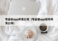 专业的app开发公司（专业做app软件开发公司）