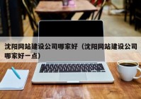 沈阳网站建设公司哪家好（沈阳网站建设公司哪家好一点）