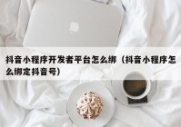 抖音小程序开发者平台怎么绑（抖音小程序怎么绑定抖音号）