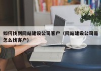 如何找到网站建设公司客户（网站建设公司是怎么找客户）