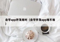 自学app开发用时（自学开发app难不难）