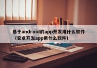 基于android的app开发用什么软件（安卓开发app用什么软件）