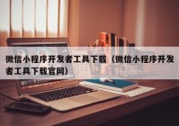 微信小程序开发者工具下载（微信小程序开发者工具下载官网）