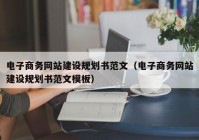 电子商务网站建设规划书范文（电子商务网站建设规划书范文模板）