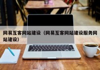 网易互客网站建设（网易互客网站建设服务网站建设）