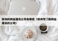 郑州的网站建设公司有哪些（郑州专门做网站建设的公司）