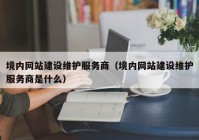 境内网站建设维护服务商（境内网站建设维护服务商是什么）