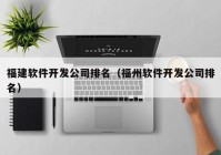 福建软件开发公司排名（福州软件开发公司排名）