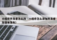 小程序开发者怎么改（小程序怎么添加开发者及版本发布）