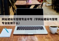 网站建设与管理专业中专（学网站建设与管理专业能做什么）