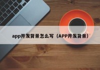 app开发背景怎么写（APP开发背景）