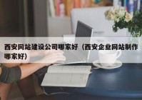 西安网站建设公司哪家好（西安企业网站制作哪家好）