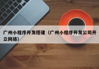 广州小程序开发搭建（广州小程序开发公司开立网络）