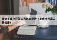 微信小程序开发工具怎么运行（小程序开发工具使用）