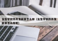 女生学软件开发前景怎么样（女生学软件开发前景怎么样呢）