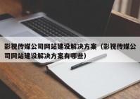 影视传媒公司网站建设解决方案（影视传媒公司网站建设解决方案有哪些）